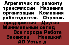 Агрегатчик по ремонту трансмиссии › Название организации ­ Компания-работодатель › Отрасль предприятия ­ Другое › Минимальный оклад ­ 50 000 - Все города Работа » Вакансии   . Ненецкий АО,Устье д.